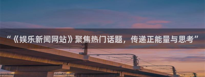 “《娱乐新闻网站》聚焦热门话题，传递正能量与思考”