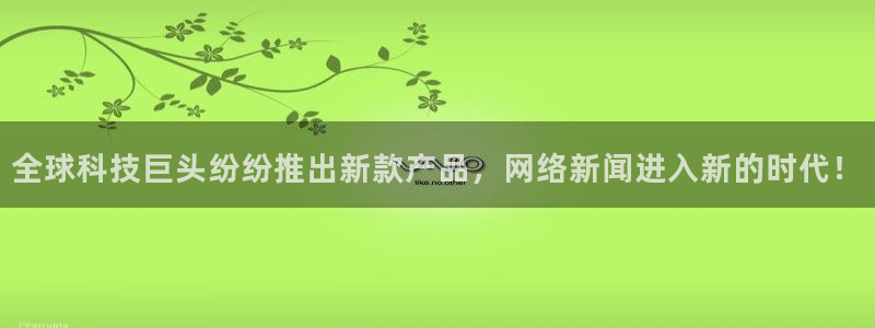 全球科技巨头纷纷推出新款产品，网络新闻进入新的时代！