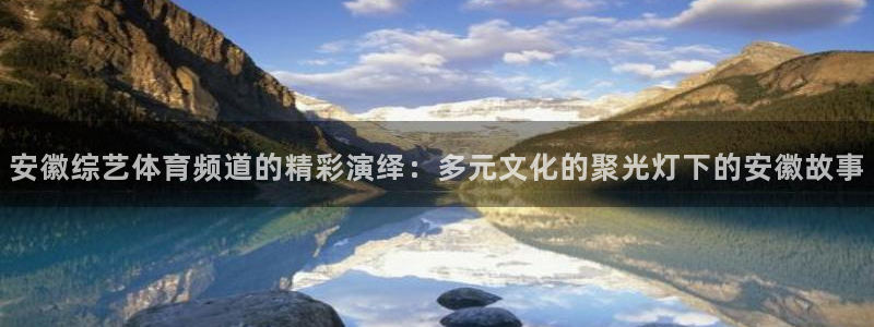 安徽综艺体育频道的精彩演绎：多元文化的聚光灯下的安徽故事