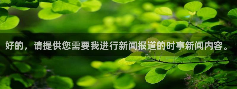好的，请提供您需要我进行新闻报道的时事新闻内容。