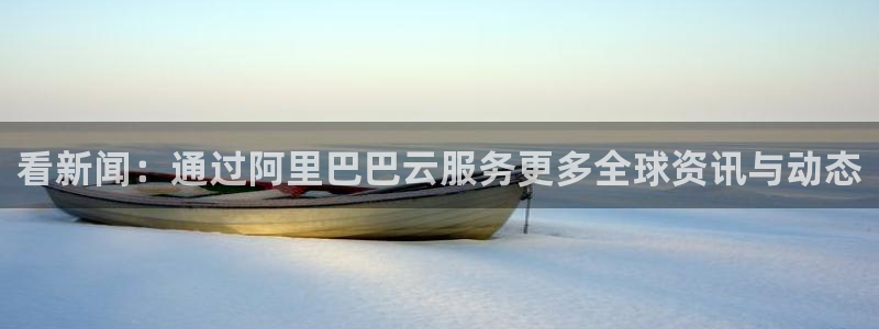 看新闻：通过阿里巴巴云服务更多全球资讯与动态