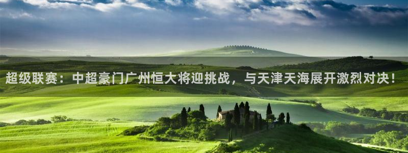 超级联赛：中超豪门广州恒大将迎挑战，与天津天海展开激烈对决！
